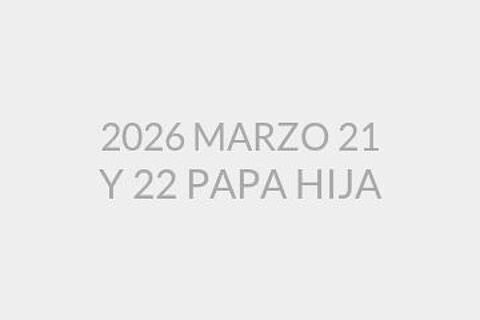 2026 MARZO 21 Y 22 PAPA HIJA